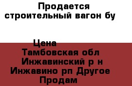 Продается строительный вагон бу . › Цена ­ 25 000 - Тамбовская обл., Инжавинский р-н, Инжавино рп Другое » Продам   